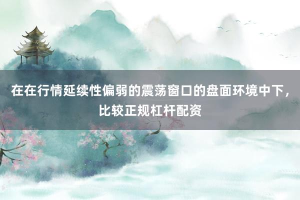 在在行情延续性偏弱的震荡窗口的盘面环境中下，比较正规杠杆配资