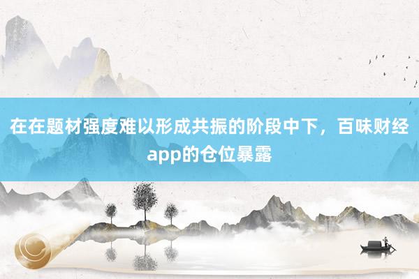 在在题材强度难以形成共振的阶段中下，百味财经app的仓位暴露