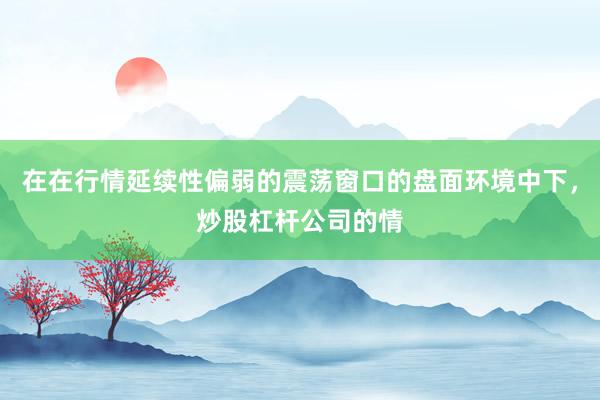在在行情延续性偏弱的震荡窗口的盘面环境中下，炒股杠杆公司的情
