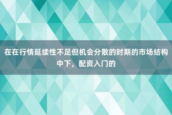 在在行情延续性不足但机会分散的时期的市场结构中下，配资入门的