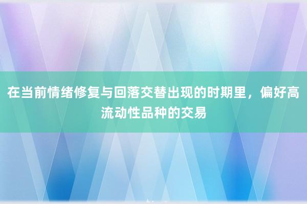 在当前情绪修复与回落交替出现的时期里，偏好高流动性品种的交易