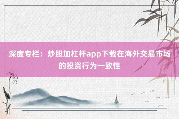 深度专栏：炒股加杠杆app下载在海外交易市场的投资行为一致性
