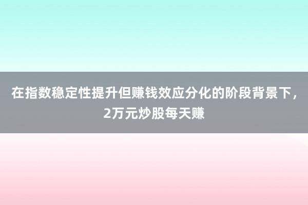 在指数稳定性提升但赚钱效应分化的阶段背景下，2万元炒股每天赚