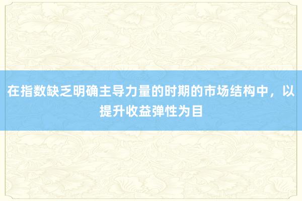 在指数缺乏明确主导力量的时期的市场结构中，以提升收益弹性为目