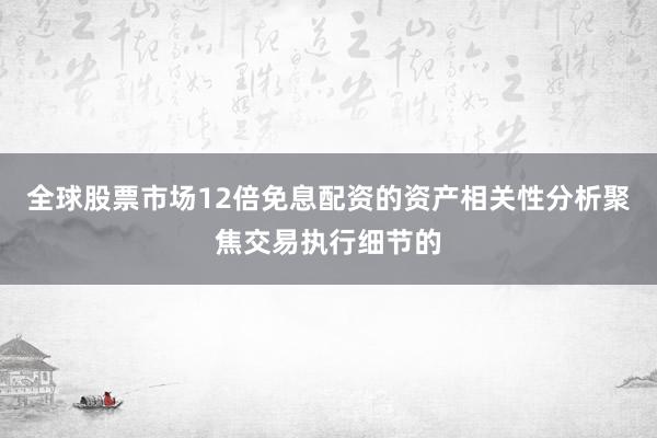 全球股票市场12倍免息配资的资产相关性分析聚焦交易执行细节的