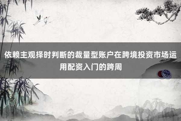 依赖主观择时判断的裁量型账户在跨境投资市场运用配资入门的跨周