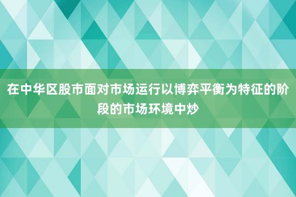 在中华区股市面对市场运行以博弈平衡为特征的阶段的市场环境中炒