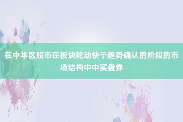 在中华区股市在板块轮动快于趋势确认的阶段的市场结构中中实盘券