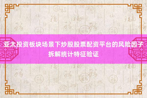 亚太投资板块场景下炒股股票配资平台的风险因子拆解统计特征验证