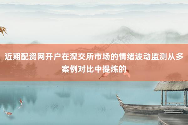 近期配资网开户在深交所市场的情绪波动监测从多案例对比中提炼的