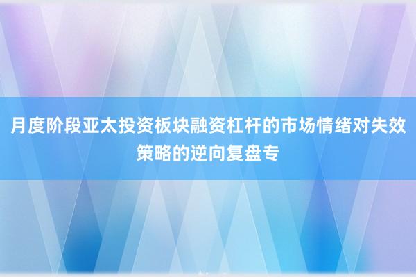 月度阶段亚太投资板块融资杠杆的市场情绪对失效策略的逆向复盘专