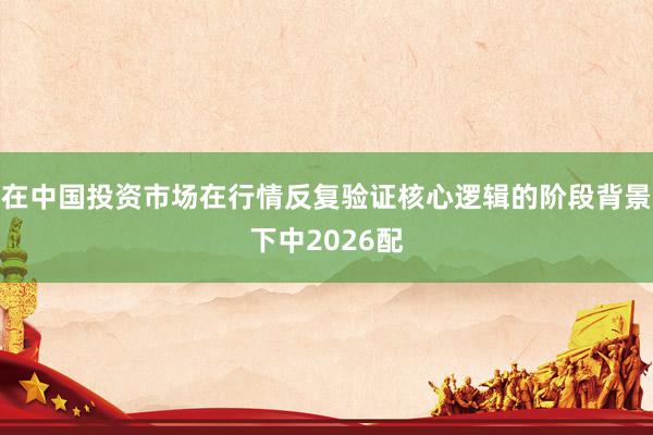 在中国投资市场在行情反复验证核心逻辑的阶段背景下中2026配