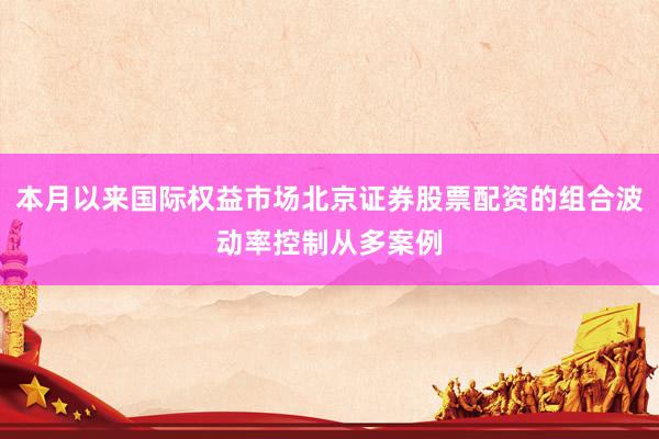 本月以来国际权益市场北京证券股票配资的组合波动率控制从多案例