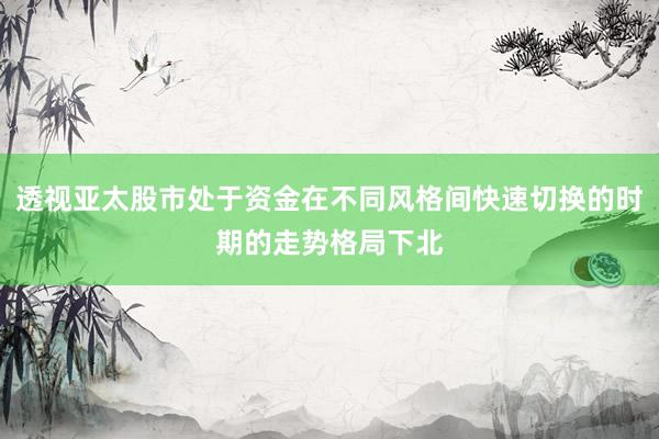 透视亚太股市处于资金在不同风格间快速切换的时期的走势格局下北