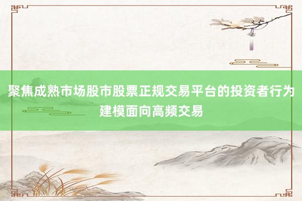 聚焦成熟市场股市股票正规交易平台的投资者行为建模面向高频交易