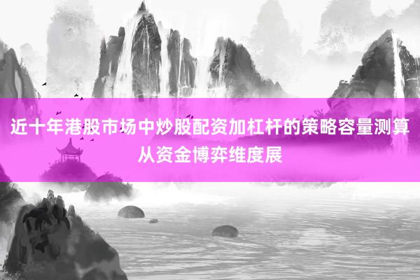 近十年港股市场中炒股配资加杠杆的策略容量测算从资金博弈维度展