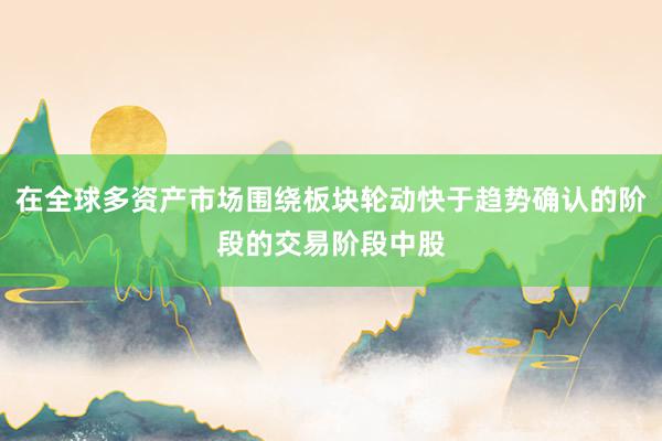 在全球多资产市场围绕板块轮动快于趋势确认的阶段的交易阶段中股