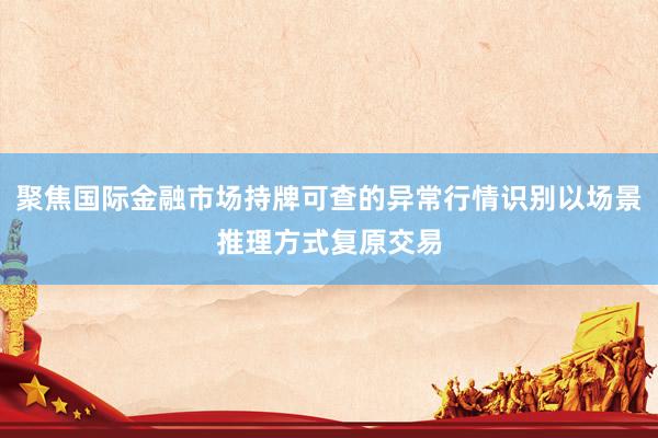 聚焦国际金融市场持牌可查的异常行情识别以场景推理方式复原交易