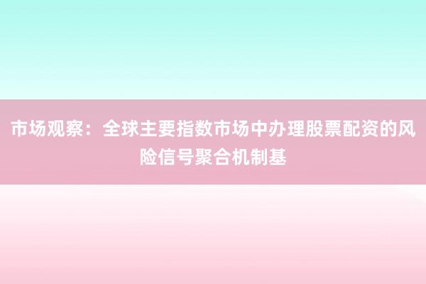 市场观察：全球主要指数市场中办理股票配资的风险信号聚合机制基