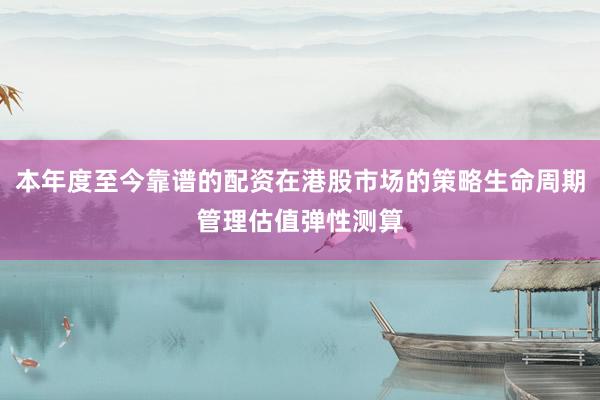 本年度至今靠谱的配资在港股市场的策略生命周期管理估值弹性测算
