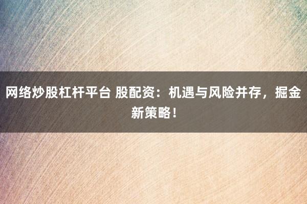 网络炒股杠杆平台 股配资：机遇与风险并存，掘金新策略！