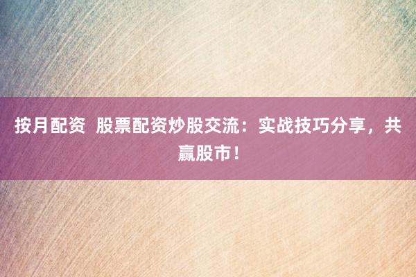 按月配资  股票配资炒股交流：实战技巧分享，共赢股市！