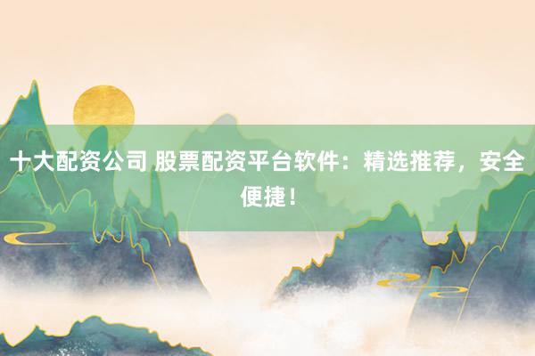 十大配资公司 股票配资平台软件：精选推荐，安全便捷！