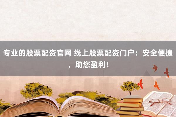 专业的股票配资官网 线上股票配资门户：安全便捷，助您盈利！