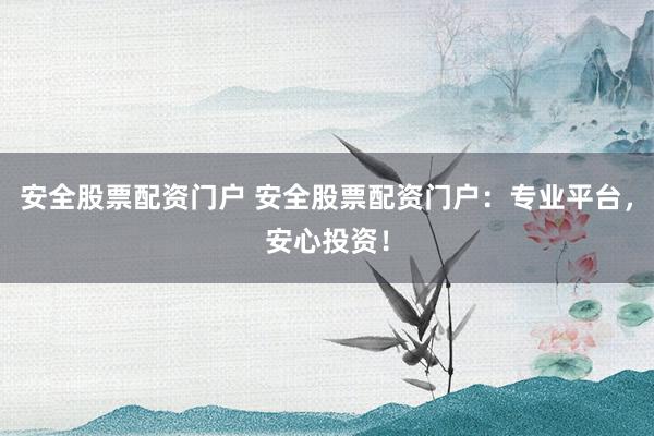 安全股票配资门户 安全股票配资门户：专业平台，安心投资！