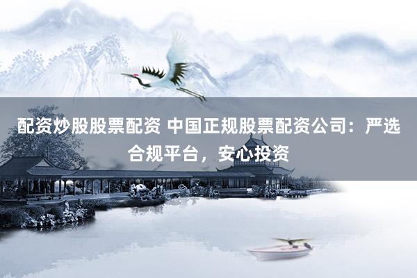 配资炒股股票配资 中国正规股票配资公司:严选合规平台,安心投资