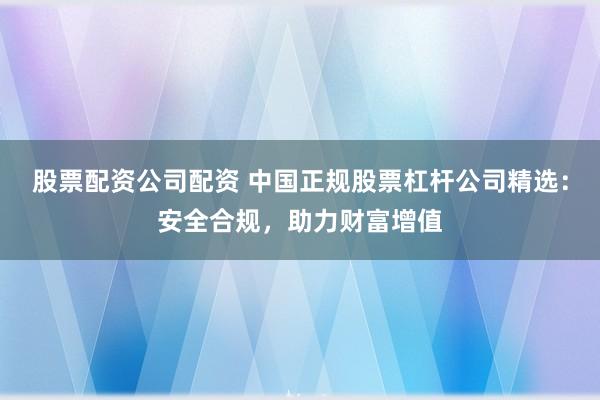 股票配资公司配资 中国正规股票杠杆公司精选：安全合规，助力财富增值