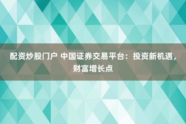 配资炒股门户 中国证券交易平台：投资新机遇，财富增长点