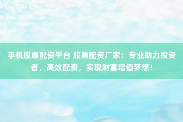 手机股票配资平台 股票配资厂家：专业助力投资者，高效配资，实现财富增值梦想！