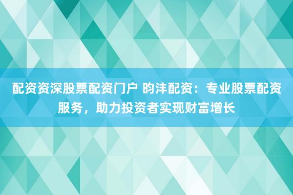 配资资深股票配资门户 昀沣配资：专业股票配资服务，助力投资者实现财富增长