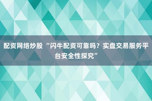 配资网络炒股 “闪牛配资可靠吗？实盘交易服务平台安全性探究”