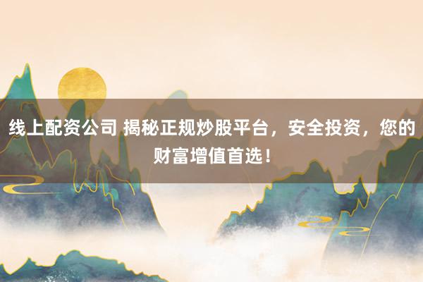 线上配资公司 揭秘正规炒股平台，安全投资，您的财富增值首选！