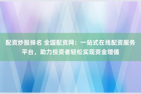 配资炒股排名 全国配资网：一站式在线配资服务平台，助力投资者轻松实现资金增值