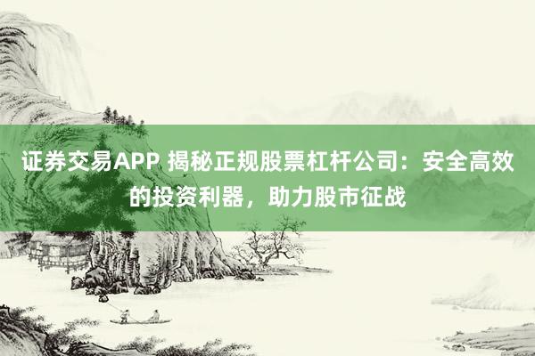 证券交易APP 揭秘正规股票杠杆公司：安全高效的投资利器，助力股市征战