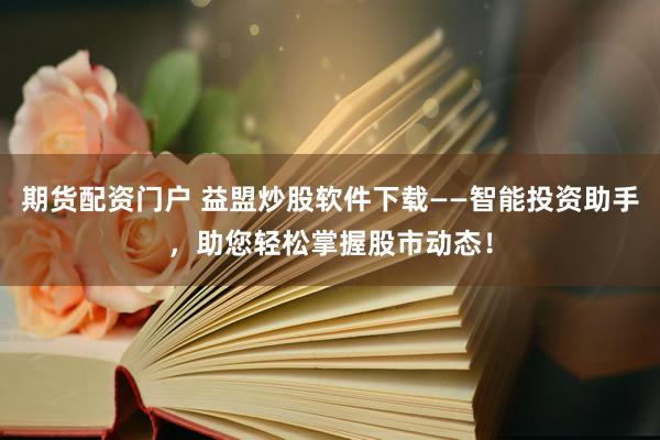 期货配资门户 益盟炒股软件下载——智能投资助手，助您轻松掌握股市动态！