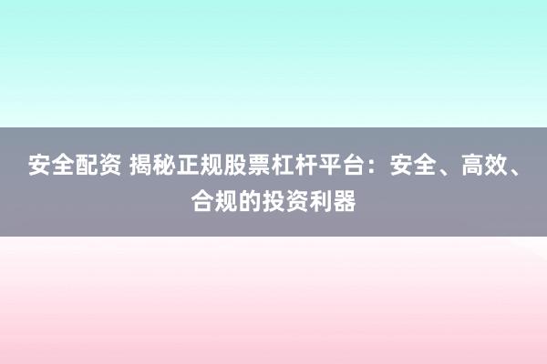 安全配资 揭秘正规股票杠杆平台：安全、高效、合规的投资利器