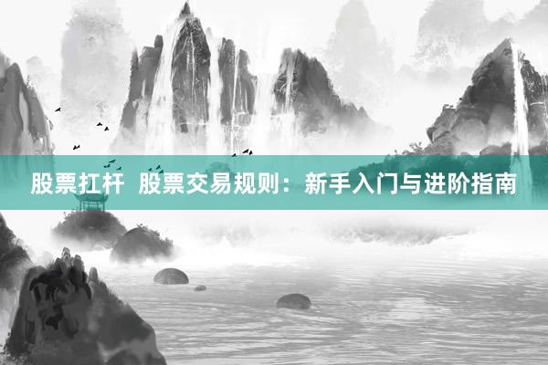 股票扛杆  股票交易规则：新手入门与进阶指南