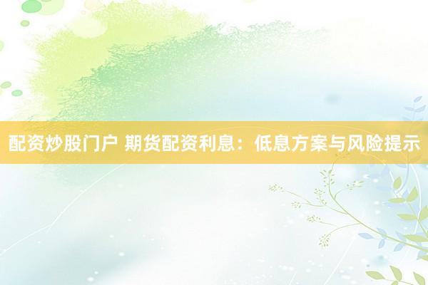 配资炒股门户 期货配资利息：低息方案与风险提示