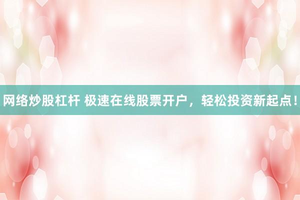 网络炒股杠杆 极速在线股票开户，轻松投资新起点！