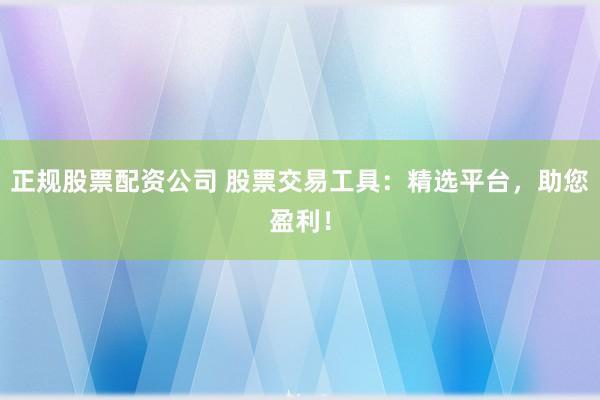 正规股票配资公司 股票交易工具:精选平台,助您盈利!