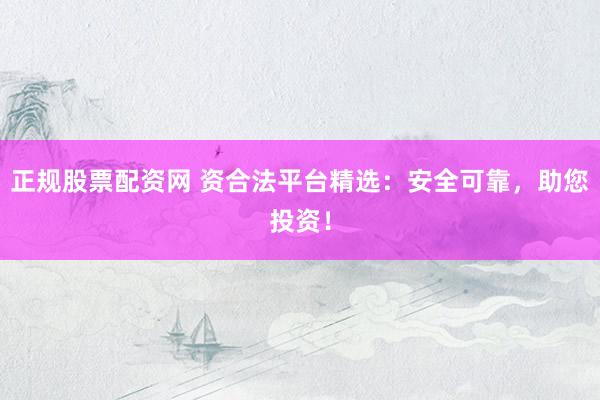 正规股票配资网 资合法平台精选：安全可靠，助您投资！
