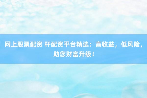 网上股票配资 杆配资平台精选：高收益，低风险，助您财富升级！