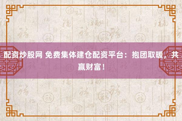 配资炒股网 免费集体建仓配资平台：抱团取暖，共赢财富！