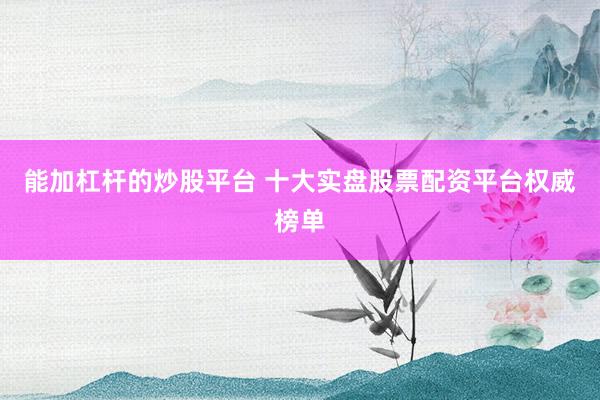 能加杠杆的炒股平台 十大实盘股票配资平台权威榜单