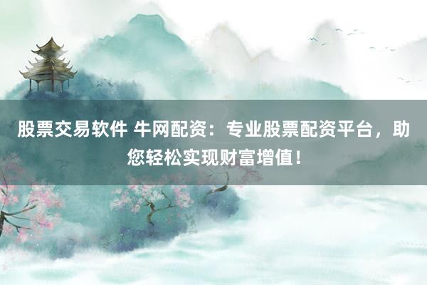 股票交易软件 牛网配资：专业股票配资平台，助您轻松实现财富增值！