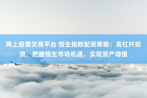 网上股票交易平台 恒生指数配资策略：高杠杆投资，把握恒生市场机遇，实现资产增值